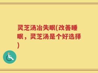 灵芝汤冶失眠(改善睡眠，灵芝汤是个好选择)