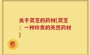 关于灵芝的药材(灵芝：一种珍贵的天然药材)