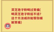 灵芝孢子粉喝过胃痛(喝灵芝孢子粉后不适？这个方法或许能帮你缓解胃痛)