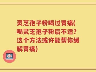 灵芝孢子粉喝过胃痛(喝灵芝孢子粉后不适？这个方法或许能帮你缓解胃痛)
