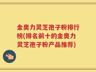 金奥力灵芝孢子粉排行榜(排名前十的金奥力灵芝孢子粉产品推荐)