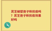 灵芝破壁孢子粉抗癌吗？灵芝孢子粉抗癌效果好吗