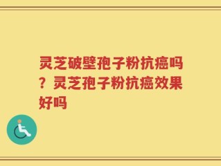 灵芝破壁孢子粉抗癌吗？灵芝孢子粉抗癌效果好吗
