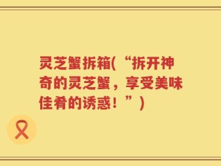 灵芝蟹拆箱(“拆开神奇的灵芝蟹，享受美味佳肴的诱惑！”)