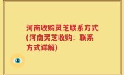 河南收购灵芝联系方式(河南灵芝收购：联系方式详解)