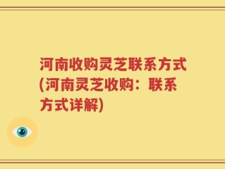 河南收购灵芝联系方式(河南灵芝收购：联系方式详解)
