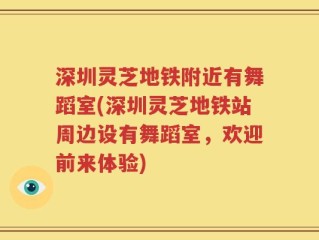 深圳灵芝地铁附近有舞蹈室(深圳灵芝地铁站周边设有舞蹈室，欢迎前来体验)