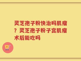 灵芝孢子粉快治吗肌瘤？灵芝孢子粉子宫肌瘤术后能吃吗