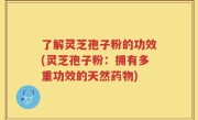 了解灵芝孢子粉的功效(灵芝孢子粉：拥有多重功效的天然药物)