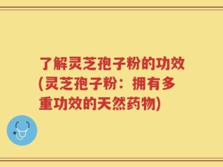 了解灵芝孢子粉的功效(灵芝孢子粉：拥有多重功效的天然药物)
