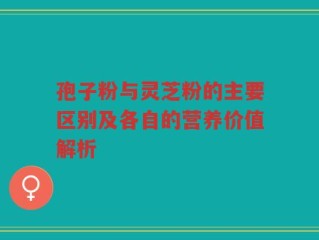 孢子粉与灵芝粉的主要区别及各自的营养价值解析