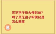 灵芝孢子粉大便影响？喝了灵芝孢子粉便秘是怎么回事