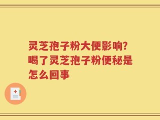 灵芝孢子粉大便影响？喝了灵芝孢子粉便秘是怎么回事