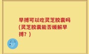 早搏可以吃灵芝胶囊吗(灵芝胶囊能否缓解早搏？)
