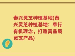 泰兴灵芝种植基地(泰兴灵芝种植基地：奉行有机理念，打造高品质灵芝产品)