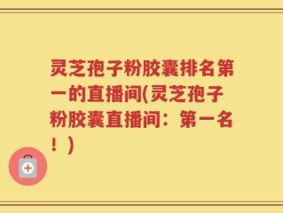 灵芝孢子粉胶囊排名第一的直播间(灵芝孢子粉胶囊直播间：第一名！)