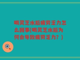 喝灵芝水后疲劳乏力怎么回事(喝灵芝水后为何会导致疲劳乏力？)