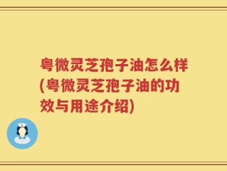 粤微灵芝孢子油怎么样(粤微灵芝孢子油的功效与用途介绍)