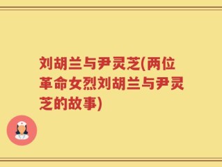 刘胡兰与尹灵芝(两位革命女烈刘胡兰与尹灵芝的故事)