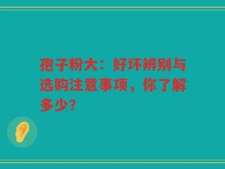 孢子粉大：好坏辨别与选购注意事项，你了解多少？