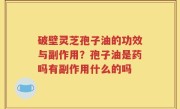 破壁灵芝孢子油的功效与副作用？孢子油是药吗有副作用什么的吗