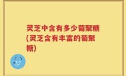 灵芝中含有多少葡聚糖(灵芝含有丰富的葡聚糖)