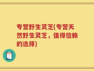 专营野生灵芝(专营天然野生灵芝，值得信赖的选择)
