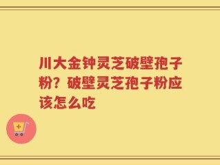 川大金钟灵芝破壁孢子粉？破壁灵芝孢子粉应该怎么吃