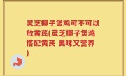 灵芝椰子煲鸡可不可以放黄芪(灵芝椰子煲鸡搭配黄芪 美味又营养)