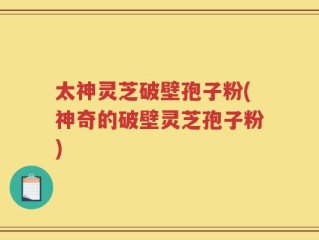 太神灵芝破壁孢子粉(神奇的破壁灵芝孢子粉)