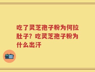 吃了灵芝孢子粉为何拉肚子？吃灵芝孢子粉为什么出汗
