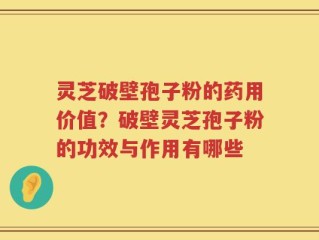 灵芝破壁孢子粉的药用价值？破壁灵芝孢子粉的功效与作用有哪些