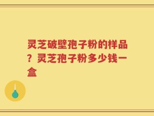 灵芝破壁孢子粉的样品？灵芝孢子粉多少钱一盒