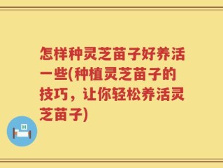 怎样种灵芝苗子好养活一些(种植灵芝苗子的技巧，让你轻松养活灵芝苗子)