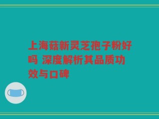 上海菇新灵芝孢子粉好吗 深度解析其品质功效与口碑