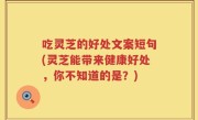 吃灵芝的好处文案短句(灵芝能带来健康好处，你不知道的是？)
