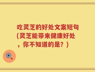 吃灵芝的好处文案短句(灵芝能带来健康好处，你不知道的是？)