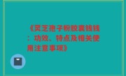 《灵芝孢子粉胶囊钱钱：功效、特点及相关使用注意事项》
