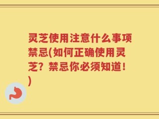 灵芝使用注意什么事项禁忌(如何正确使用灵芝？禁忌你必须知道！)