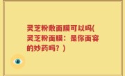 灵芝粉敷面膜可以吗(灵芝粉面膜：是你面容的妙药吗？)