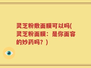 灵芝粉敷面膜可以吗(灵芝粉面膜：是你面容的妙药吗？)