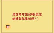 灵芝年年生长吗(灵芝能够每年生长吗？)