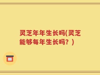 灵芝年年生长吗(灵芝能够每年生长吗？)