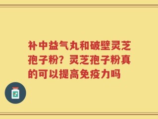 补中益气丸和破壁灵芝孢子粉？灵芝孢子粉真的可以提高免疫力吗