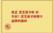 修正 灵芝孢子粉 好不好？灵芝孢子粉哪个品牌的最好