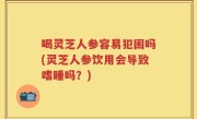 喝灵芝人参容易犯困吗(灵芝人参饮用会导致嗜睡吗？)