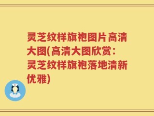 灵芝纹样旗袍图片高清大图(高清大图欣赏：灵芝纹样旗袍落地清新优雅)