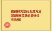 西藏鲜灵芝的食用方法(西藏鲜灵芝的美味佳肴攻略)