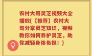 农村大哥灵芝视频大全播放(【推荐】农村大哥分享灵芝知识，视频教你如何养护灵芝，助你减轻身体负担！)