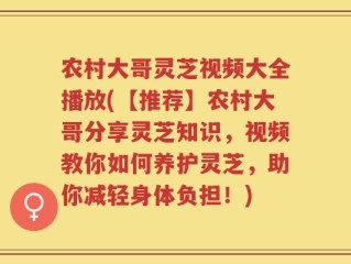 农村大哥灵芝视频大全播放(【推荐】农村大哥分享灵芝知识，视频教你如何养护灵芝，助你减轻身体负担！)